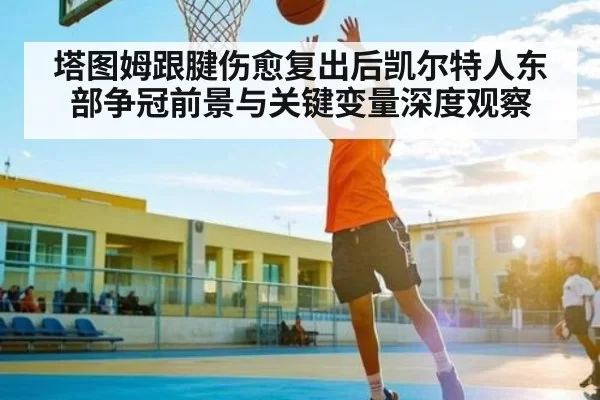 塔图姆跟腱伤愈复出后凯尔特人东部争冠前景与关键变量深度观察